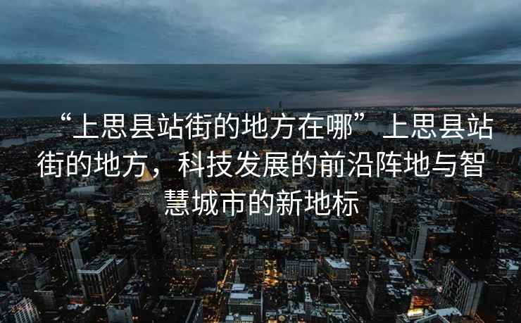 “上思縣站街的地方在哪”上思縣站街的地方，科技發(fā)展的前沿陣地與智慧城市的新地標