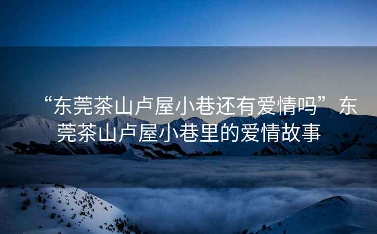 “東莞茶山盧屋小巷還有愛(ài)情嗎”東莞茶山盧屋小巷里的愛(ài)情故事