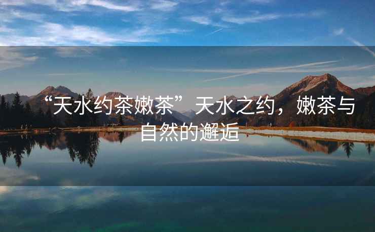 “天水約茶嫩茶”天水之約，嫩茶與自然的邂逅