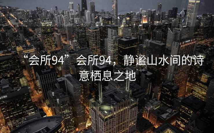 “會(huì )所94”會(huì )所94，靜謐山水間的詩(shī)意棲息之地