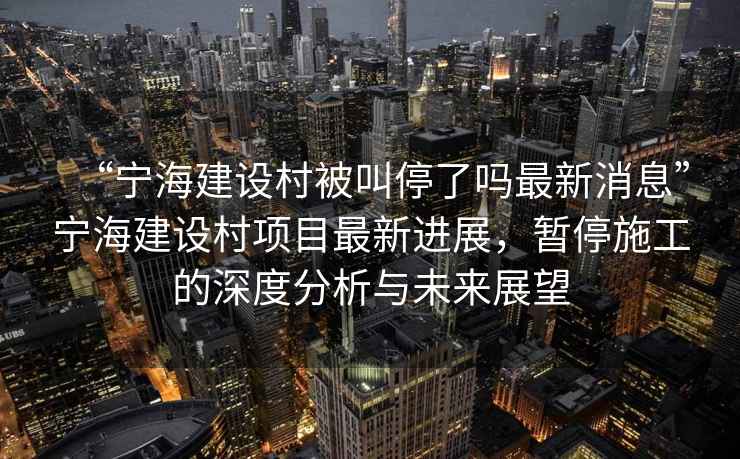 “寧海建設村被叫停了嗎最新消息”寧海建設村項目最新進(jìn)展，暫停施工的深度分析與未來(lái)展望
