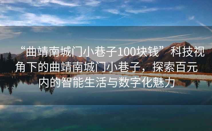 “曲靖南城門(mén)小巷子100塊錢(qián)”科技視角下的曲靖南城門(mén)小巷子，探索百元內的智能生活與數字化魅力