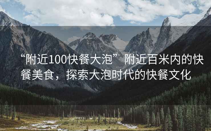 “附近100快餐大泡”附近百米內的快餐美食，探索大泡時(shí)代的快餐文化