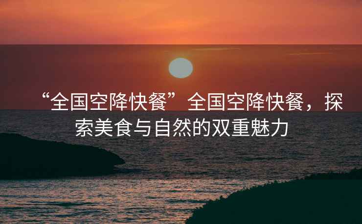 “全國空降快餐”全國空降快餐，探索美食與自然的雙重魅力