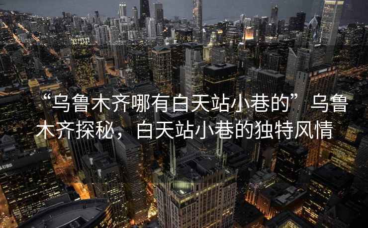 “烏魯木齊哪有白天站小巷的”烏魯木齊探秘，白天站小巷的獨特風(fēng)情