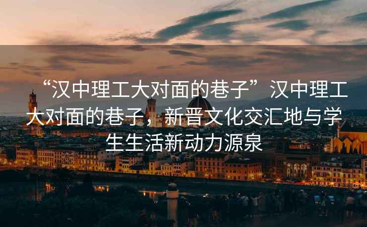 “漢中理工大對面的巷子”漢中理工大對面的巷子，新晉文化交匯地與學(xué)生生活新動(dòng)力源泉