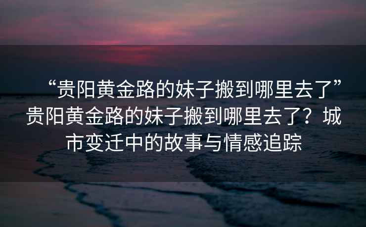 “貴陽(yáng)黃金路的妹子搬到哪里去了”貴陽(yáng)黃金路的妹子搬到哪里去了？城市變遷中的故事與情感追蹤