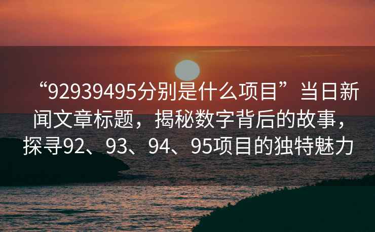“92939495分別是什么項目”當日新聞文章標題，揭秘數字背后的故事，探尋92、93、94、95項目的獨特魅力