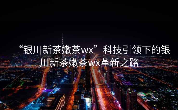 “銀川新茶嫩茶wx”科技引領(lǐng)下的銀川新茶嫩茶wx革新之路
