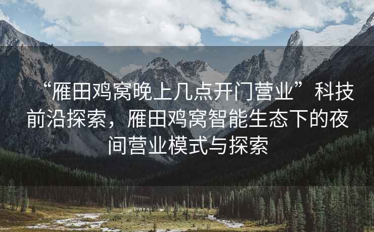 “雁田雞窩晚上幾點(diǎn)開(kāi)門(mén)營(yíng)業(yè)”科技前沿探索，雁田雞窩智能生態(tài)下的夜間營(yíng)業(yè)模式與探索