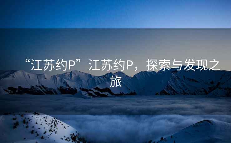 “江蘇約P”江蘇約P，探索與發(fā)現之旅