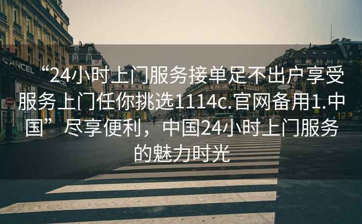 “24小時(shí)上門(mén)服務(wù)接單足不出戶(hù)享受服務(wù)上門(mén)任你挑選1114c.官網(wǎng)備用1.中國”盡享便利，中國24小時(shí)上門(mén)服務(wù)的魅力時(shí)光