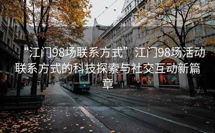 “江門(mén)98場(chǎng)聯(lián)系方式”江門(mén)98場(chǎng)活動(dòng)聯(lián)系方式的科技探索與社交互動(dòng)新篇章