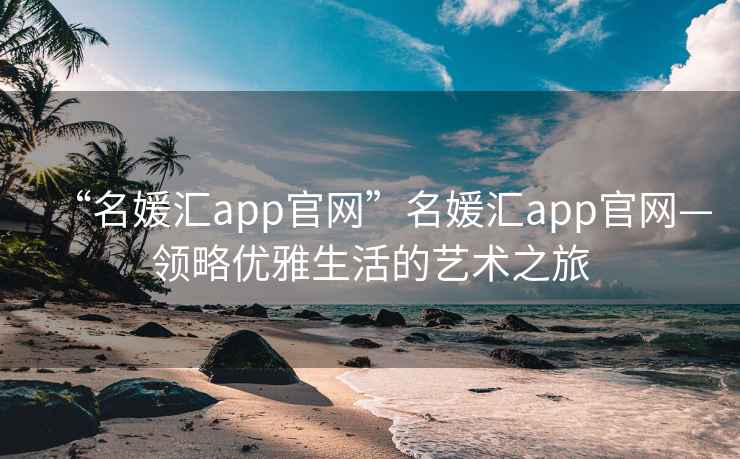 “名媛匯app官網(wǎng)”名媛匯app官網(wǎng)—領(lǐng)略?xún)?yōu)雅生活的藝術(shù)之旅