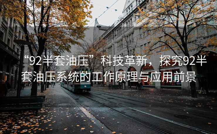 “92半套油壓”科技革新，探究92半套油壓系統的工作原理與應用前景