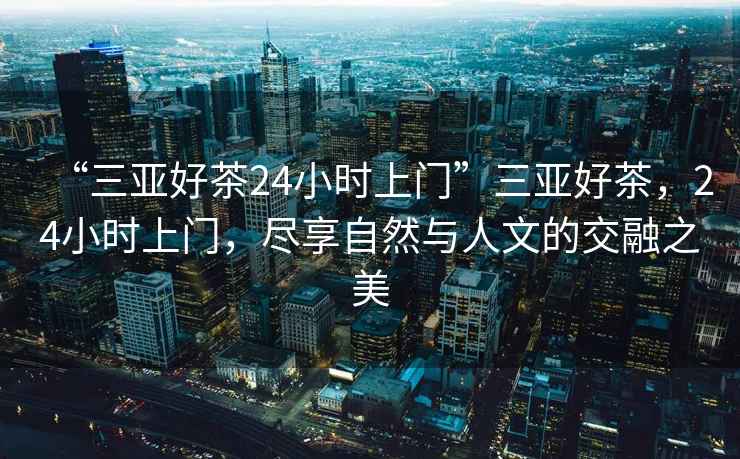 “三亞好茶24小時(shí)上門(mén)”三亞好茶，24小時(shí)上門(mén)，盡享自然與人文的交融之美