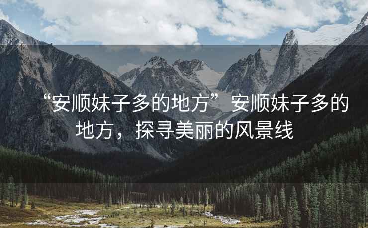 “安順妹子多的地方”安順妹子多的地方，探尋美麗的風(fēng)景線(xiàn)