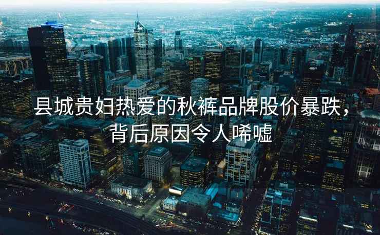 縣城貴婦熱愛(ài)的秋褲品牌股價(jià)暴跌，背后原因令人唏噓