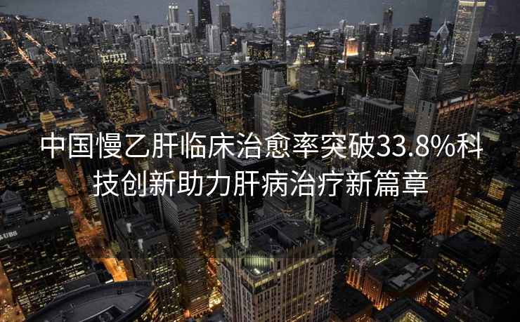 中國慢乙肝臨床治愈率突破33.8%科技創(chuàng  )新助力肝病治療新篇章