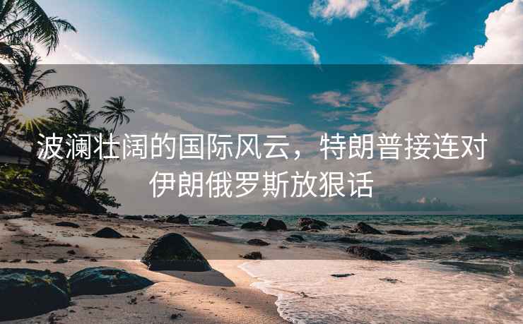 波瀾壯闊的國際風(fēng)云，特朗普接連對伊朗俄羅斯放狠話(huà)