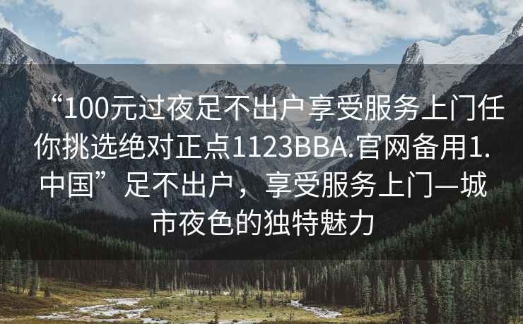 “100元過(guò)夜足不出戶(hù)享受服務(wù)上門(mén)任你挑選絕對正點(diǎn)1123BBA.官網(wǎng)備用1.中國”足不出戶(hù)，享受服務(wù)上門(mén)—城市夜色的獨特魅力