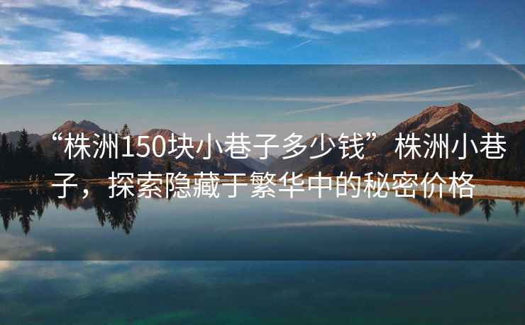 “株洲150塊小巷子多少錢(qián)”株洲小巷子，探索隱藏于繁華中的秘密價(jià)格