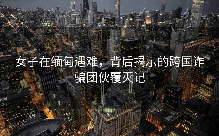 女子在緬甸遇難，背后揭示的跨國詐騙團伙覆滅記