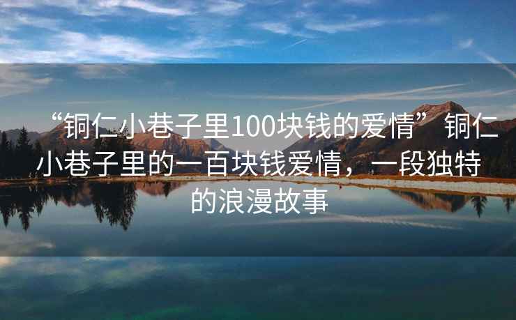 “銅仁小巷子里100塊錢(qián)的愛(ài)情”銅仁小巷子里的一百塊錢(qián)愛(ài)情，一段獨特的浪漫故事