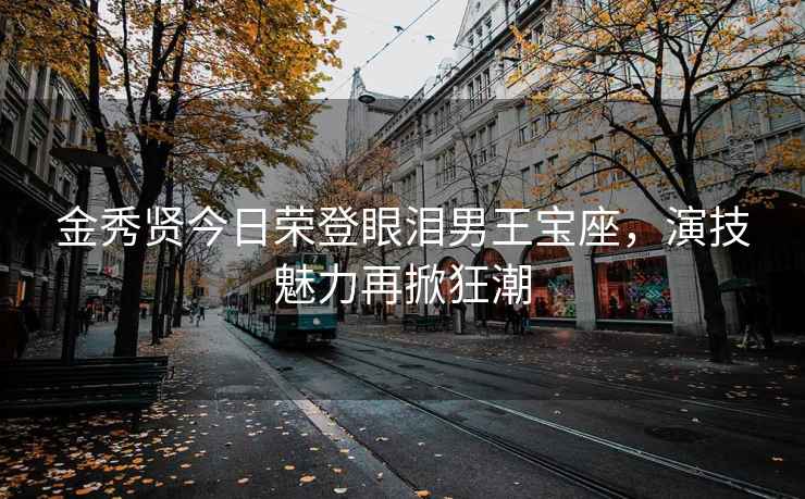 金秀賢今日榮登眼淚男王寶座，演技魅力再掀狂潮
