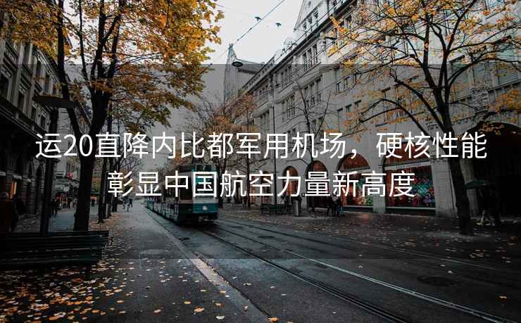 運20直降內比都軍用機場(chǎng)，硬核性能彰顯中國航空力量新高度