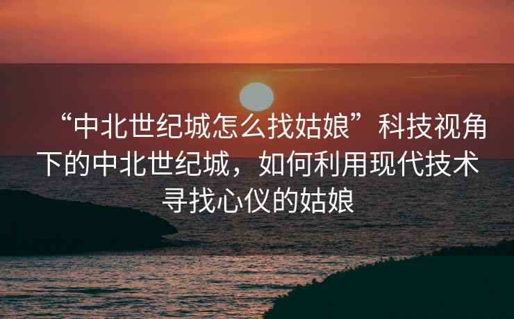“中北世紀城怎么找姑娘”科技視角下的中北世紀城，如何利用現代技術(shù)尋找心儀的姑娘