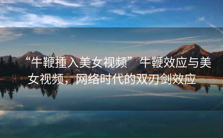 “牛鞭揰入美女視頻”牛鞭效應與美女視頻，網(wǎng)絡(luò )時(shí)代的雙刃劍效應