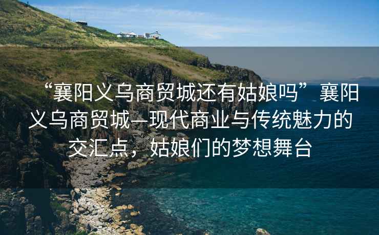 “襄陽(yáng)義烏商貿城還有姑娘嗎”襄陽(yáng)義烏商貿城—現代商業(yè)與傳統魅力的交匯點(diǎn)，姑娘們的夢(mèng)想舞臺