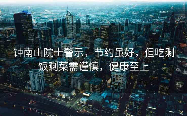 鐘南山院士警示，節約雖好，但吃剩飯剩菜需謹慎，健康至上
