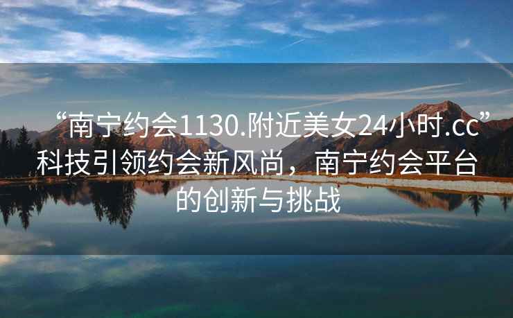 “南寧約會(huì )1130.附近美女24小時(shí).cc”科技引領(lǐng)約會(huì )新風(fēng)尚，南寧約會(huì )平臺的創(chuàng  )新與挑戰