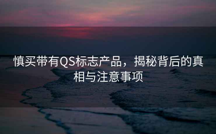 慎買(mǎi)帶有QS標志產(chǎn)品，揭秘背后的真相與注意事項