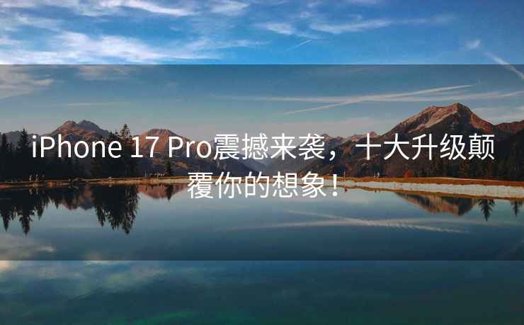 iPhone 17 Pro震撼來(lái)襲，十大升級顛覆你的想象！
