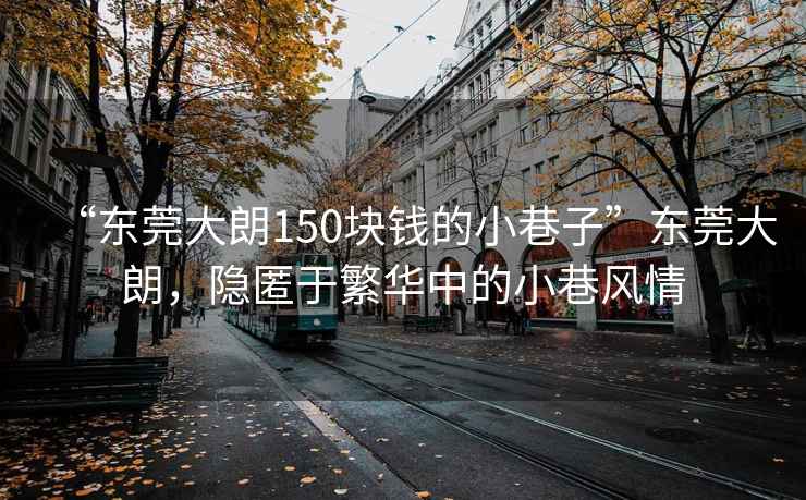 “東莞大朗150塊錢(qián)的小巷子”東莞大朗，隱匿于繁華中的小巷風(fēng)情