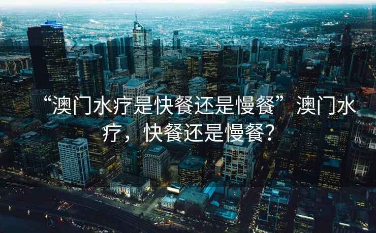 “澳門(mén)水療是快餐還是慢餐”澳門(mén)水療，快餐還是慢餐？