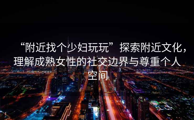 “附近找個(gè)少婦玩玩”探索附近文化，理解成熟女性的社交邊界與尊重個(gè)人空間