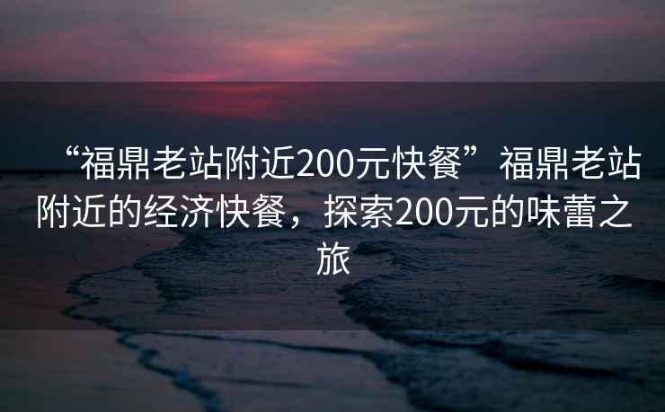 “福鼎老站附近200元快餐”福鼎老站附近的經(jīng)濟快餐，探索200元的味蕾之旅