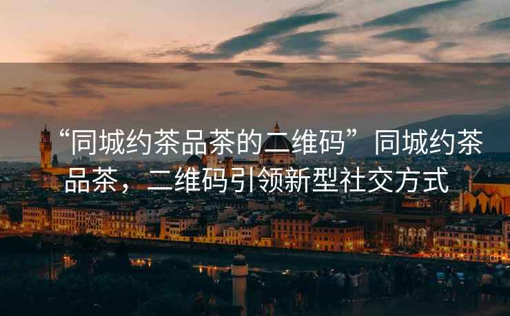 “同城約茶品茶的二維碼”同城約茶品茶，二維碼引領(lǐng)新型社交方式