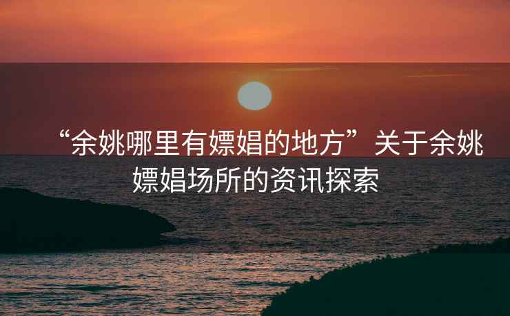 “余姚哪里有嫖娼的地方”關(guān)于余姚嫖娼場(chǎng)所的資訊探索