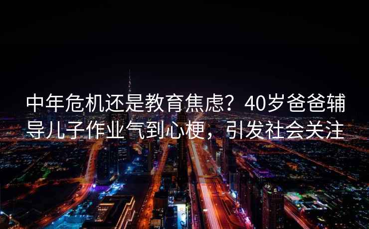 中年危機還是教育焦慮？40歲爸爸輔導兒子作業(yè)氣到心梗，引發(fā)社會(huì )關(guān)注