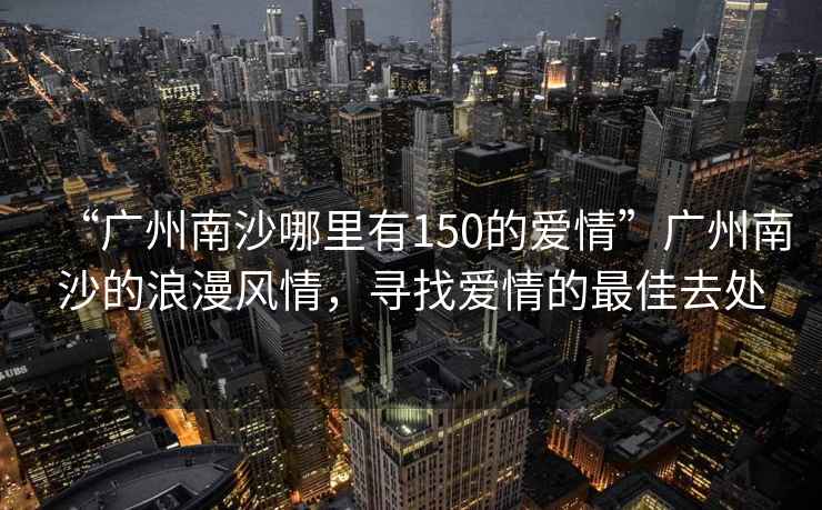 “廣州南沙哪里有150的愛(ài)情”廣州南沙的浪漫風(fēng)情，尋找愛(ài)情的最佳去處