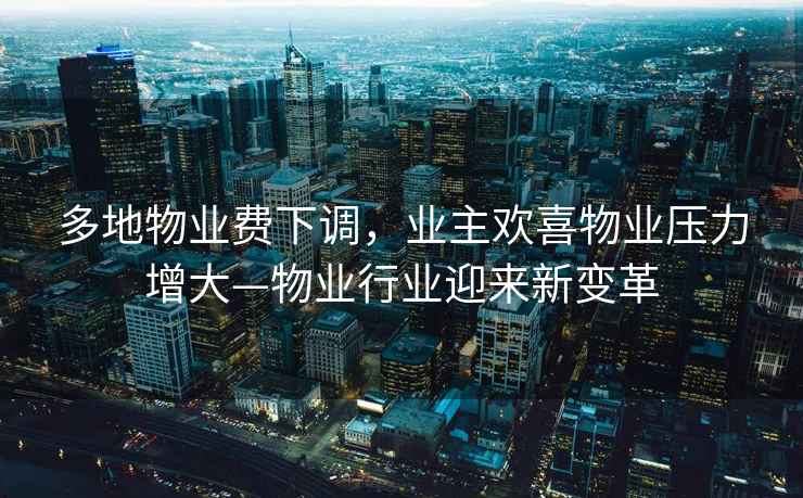 多地物業(yè)費下調，業(yè)主歡喜物業(yè)壓力增大—物業(yè)行業(yè)迎來(lái)新變革
