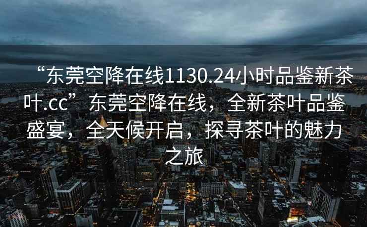 “東莞空降在線(xiàn)1130.24小時(shí)品鑒新茶葉.cc”東莞空降在線(xiàn)，全新茶葉品鑒盛宴，全天候開(kāi)啟，探尋茶葉的魅力之旅