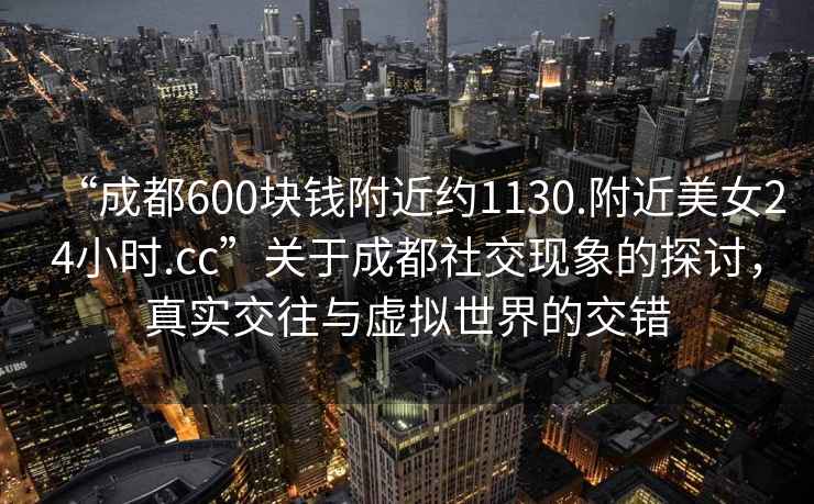 “成都600塊錢(qián)附近約1130.附近美女24小時(shí).cc”關(guān)于成都社交現象的探討，真實(shí)交往與虛擬世界的交錯