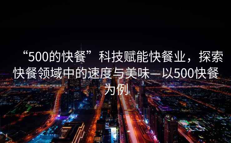 “500的快餐”科技賦能快餐業(yè)，探索快餐領(lǐng)域中的速度與美味—以500快餐為例
