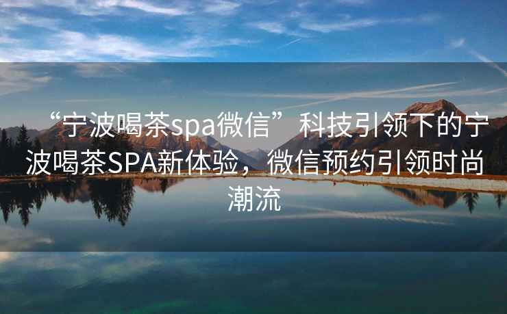 “寧波喝茶spa微信”科技引領(lǐng)下的寧波喝茶SPA新體驗，微信預約引領(lǐng)時(shí)尚潮流